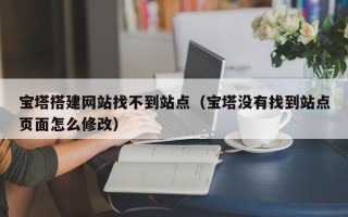 丰城宝塔搭建网站找不到站点（宝塔没有找到站点页面怎么修改）