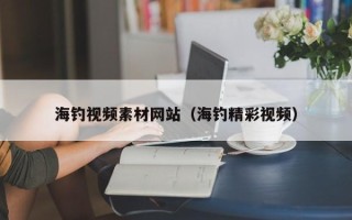 丰城海钓视频素材网站（海钓精彩视频）