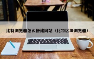 丰城比特浏览器怎么搭建网站（比特区块浏览器）