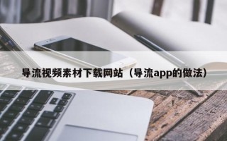 丰城导流视频素材下载网站（导流app的做法）