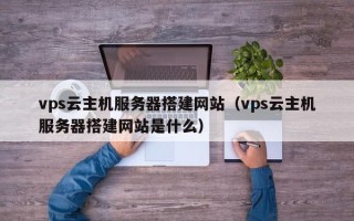 丰城vps云主机服务器搭建网站（vps云主机服务器搭建网站是什么）