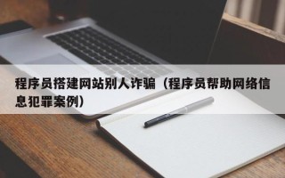 丰城程序员搭建网站别人诈骗（程序员帮助网络信息犯罪案例）