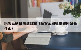 丰城玩客云刷机搭建网站（玩客云刷机搭建网站是什么）