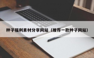 丰城种子福利素材分享网站（推荐一款种子网站）