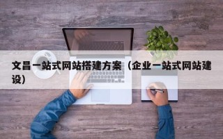 丰城文昌一站式网站搭建方案（企业一站式网站建设）