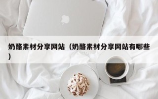 丰城奶酪素材分享网站（奶酪素材分享网站有哪些）