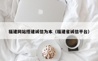 丰城福建网站搭建诚信为本（福建省诚信平台）