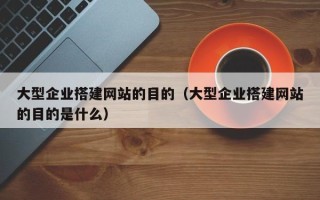 丰城大型企业搭建网站的目的（大型企业搭建网站的目的是什么）