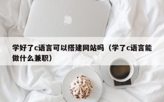 丰城学好了c语言可以搭建网站吗（学了c语言能做什么兼职）
