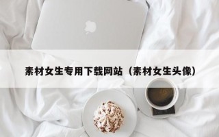 丰城素材女生专用下载网站（素材女生头像）